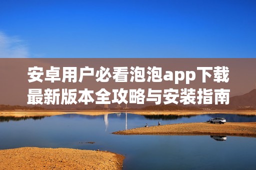 安卓用户必看泡泡app下载最新版本全攻略与安装指南