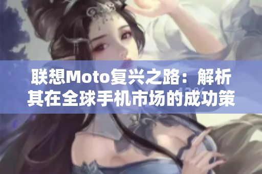 联想Moto复兴之路：解析其在全球手机市场的成功策略