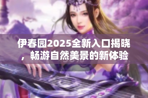 伊春园2025全新入口揭晓，畅游自然美景的新体验