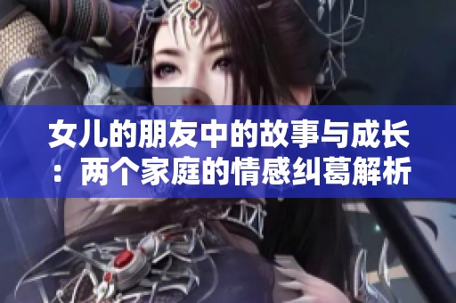 女儿的朋友中的故事与成长：两个家庭的情感纠葛解析