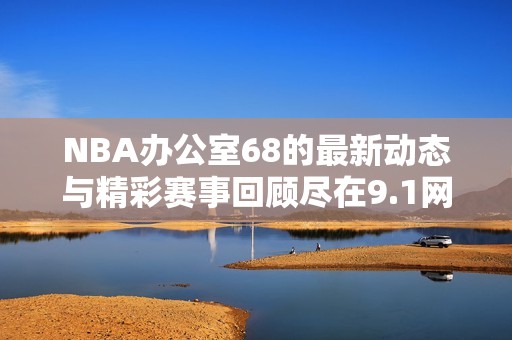 NBA办公室68的最新动态与精彩赛事回顾尽在9.1网站