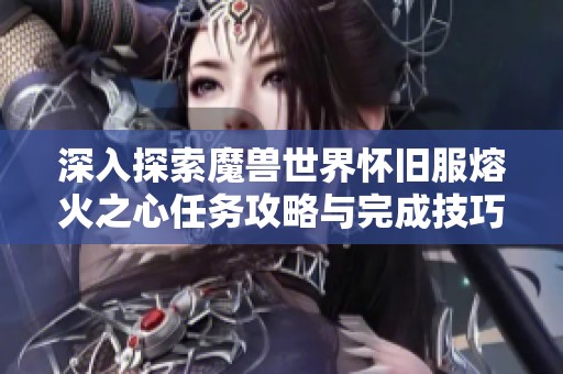 深入探索魔兽世界怀旧服熔火之心任务攻略与完成技巧