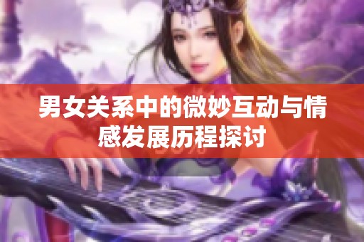 男女关系中的微妙互动与情感发展历程探讨