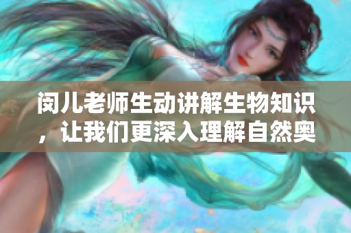 闵儿老师生动讲解生物知识，让我们更深入理解自然奥秘