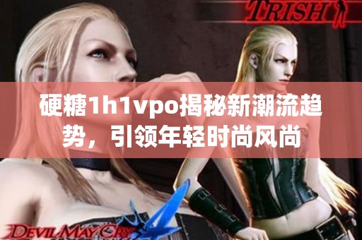 硬糖1h1vpo揭秘新潮流趋势，引领年轻时尚风尚