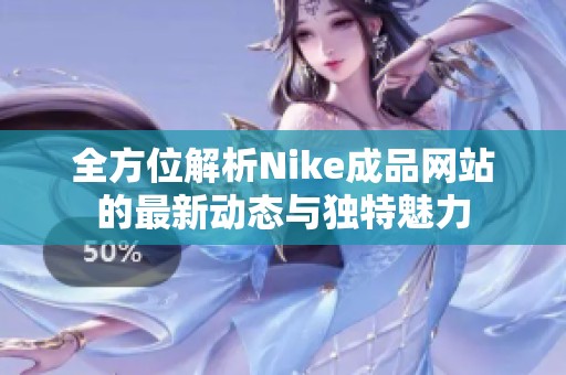 全方位解析Nike成品网站的最新动态与独特魅力