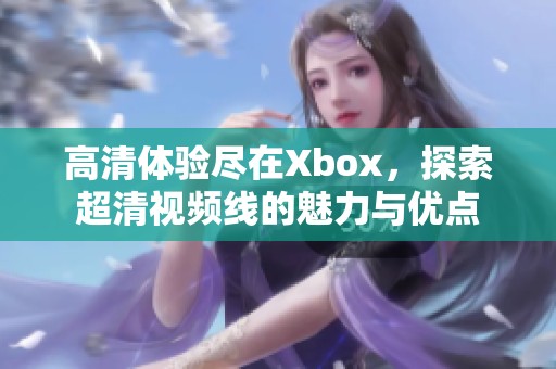 高清体验尽在Xbox，探索超清视频线的魅力与优点