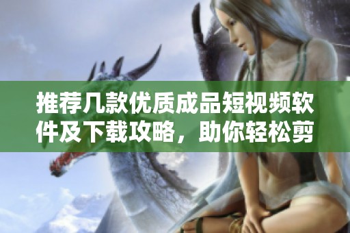 推荐几款优质成品短视频软件及下载攻略，助你轻松剪辑制作