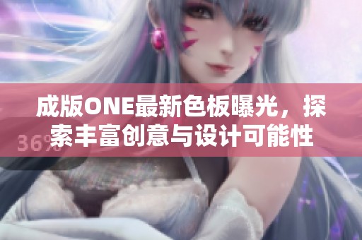 成版ONE最新色板曝光，探索丰富创意与设计可能性