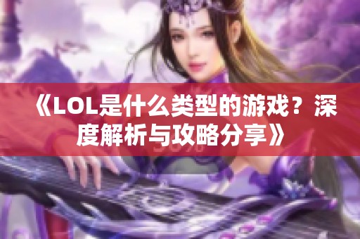 《LOL是什么类型的游戏？深度解析与攻略分享》