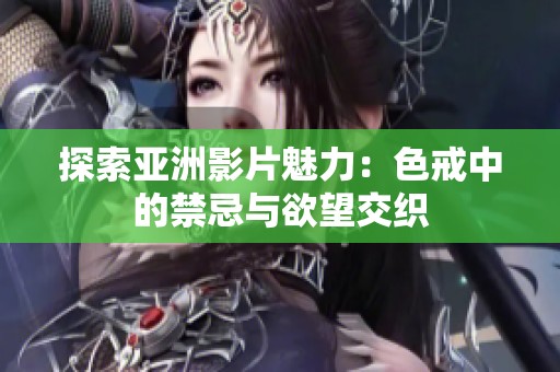 探索亚洲影片魅力：色戒中的禁忌与欲望交织