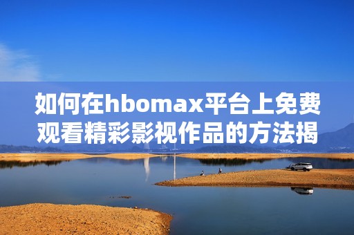 如何在hbomax平台上免费观看精彩影视作品的方法揭秘