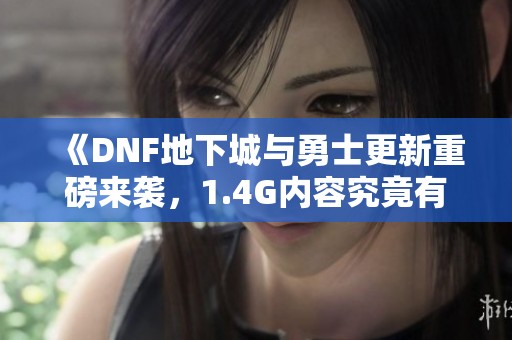 《DNF地下城与勇士更新重磅来袭，1.4G内容究竟有哪些惊喜》