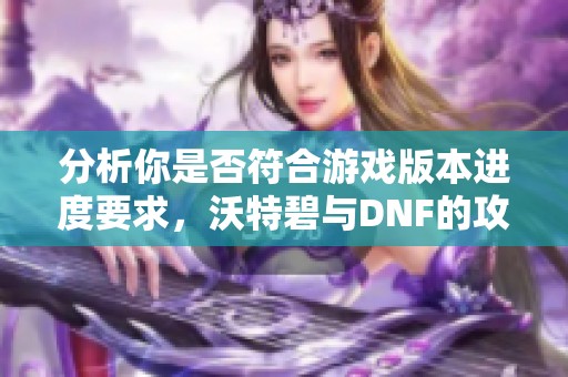 分析你是否符合游戏版本进度要求，沃特碧与DNF的攻略解析