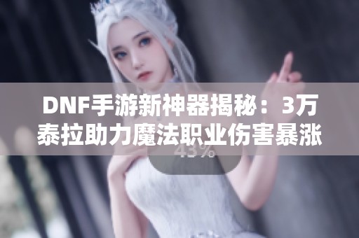 DNF手游新神器揭秘：3万泰拉助力魔法职业伤害暴涨15%