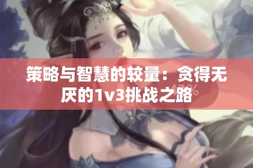 策略与智慧的较量：贪得无厌的1v3挑战之路