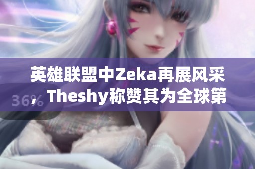 英雄联盟中Zeka再展风采，Theshy称赞其为全球第一永恩！