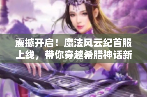 震撼开启！魔法风云纪首服上线，带你穿越希腊神话新世界