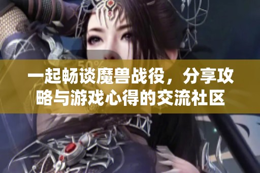 一起畅谈魔兽战役，分享攻略与游戏心得的交流社区