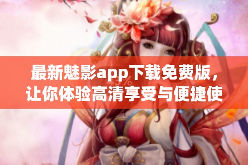 最新魅影app下载免费版，让你体验高清享受与便捷使用