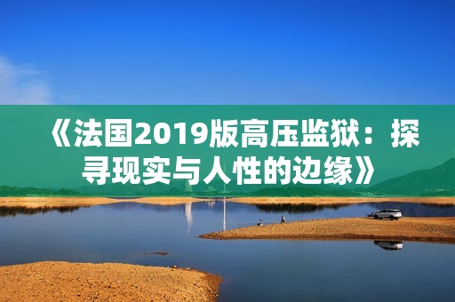 《法国2019版高压监狱：探寻现实与人性的边缘》