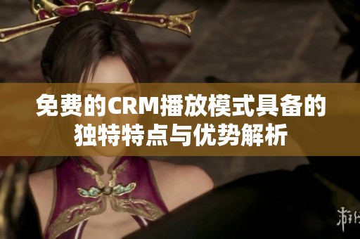 免费的CRM播放模式具备的独特特点与优势解析