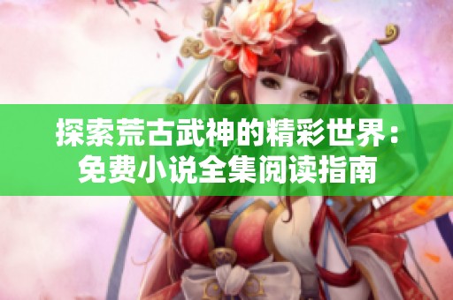 探索荒古武神的精彩世界：免费小说全集阅读指南