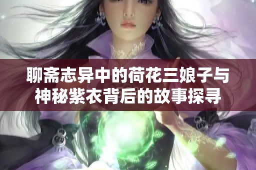 聊斋志异中的荷花三娘子与神秘紫衣背后的故事探寻