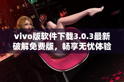 vivo版软件下载3.0.3最新破解免费版，畅享无忧体验