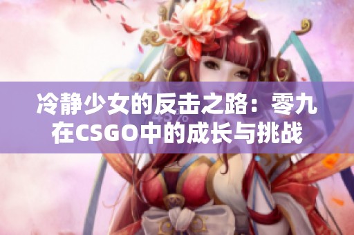 冷静少女的反击之路：零九在CSGO中的成长与挑战