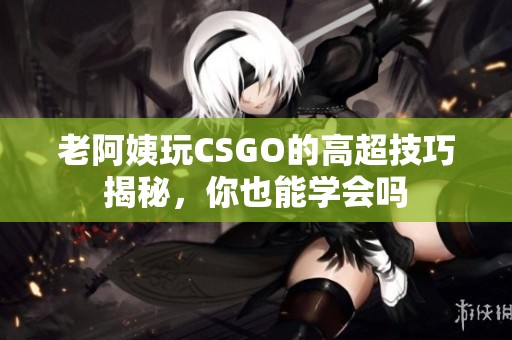 老阿姨玩CSGO的高超技巧揭秘，你也能学会吗