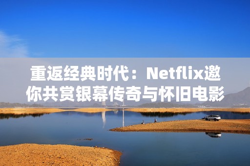 重返经典时代：Netflix邀你共赏银幕传奇与怀旧电影之旅