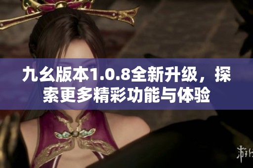 九幺版本1.0.8全新升级，探索更多精彩功能与体验