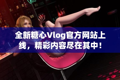 全新糖心Vlog官方网站上线，精彩内容尽在其中！