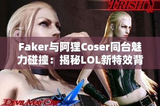 Faker与阿狸Coser同台魅力碰撞：揭秘LOL新特效背后的秘诀