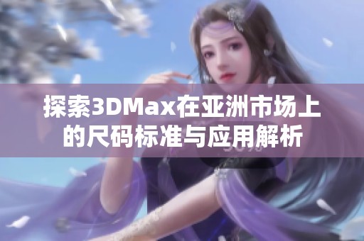 探索3DMax在亚洲市场上的尺码标准与应用解析