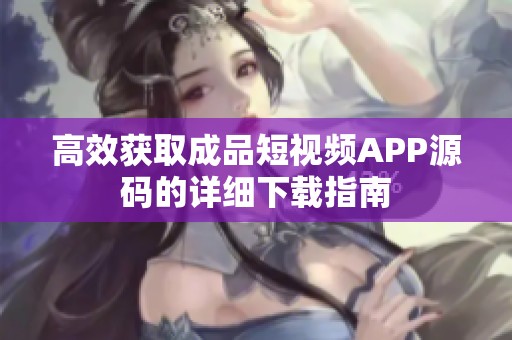 高效获取成品短视频APP源码的详细下载指南