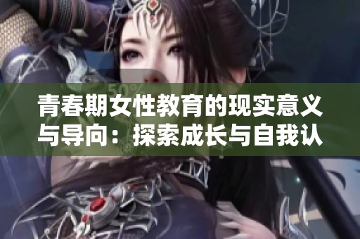 青春期女性教育的现实意义与导向：探索成长与自我认知之路