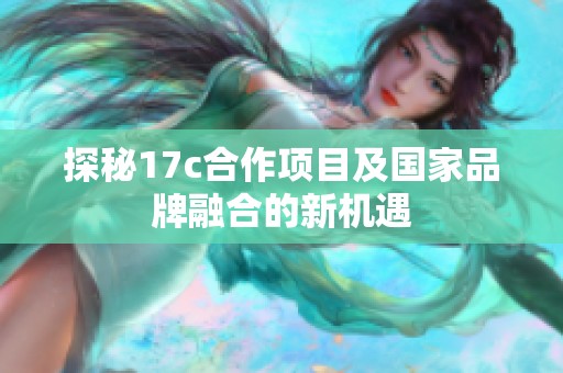 探秘17c合作项目及国家品牌融合的新机遇