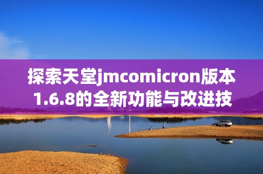 探索天堂jmcomicron版本1.6.8的全新功能与改进技巧