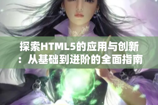 探索HTML5的应用与创新：从基础到进阶的全面指南