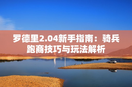 罗德里2.04新手指南：骑兵跑商技巧与玩法解析