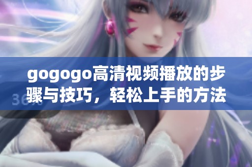 gogogo高清视频播放的步骤与技巧，轻松上手的方法分享