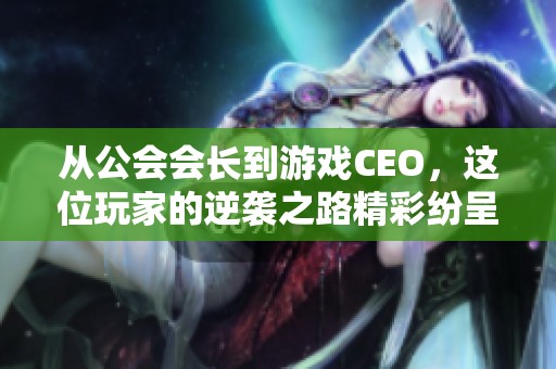 从公会会长到游戏CEO，这位玩家的逆袭之路精彩纷呈