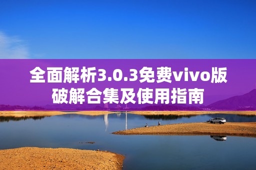 全面解析3.0.3免费vivo版破解合集及使用指南