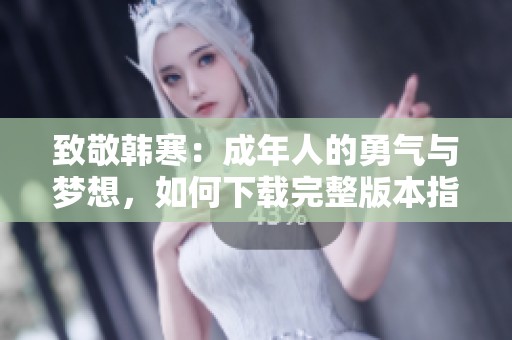 致敬韩寒：成年人的勇气与梦想，如何下载完整版本指南