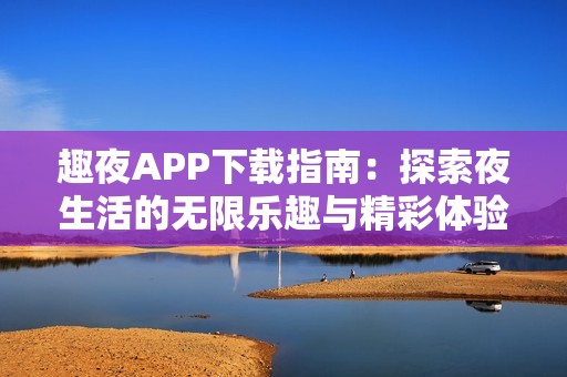 趣夜APP下载指南：探索夜生活的无限乐趣与精彩体验