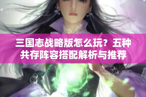 三国志战略版怎么玩？五种共存阵容搭配解析与推荐