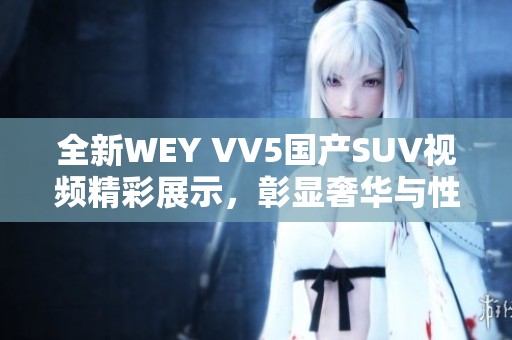 全新WEY VV5国产SUV视频精彩展示，彰显奢华与性能标签