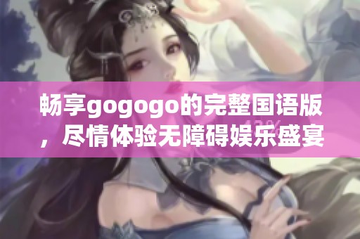 畅享gogogo的完整国语版，尽情体验无障碍娱乐盛宴